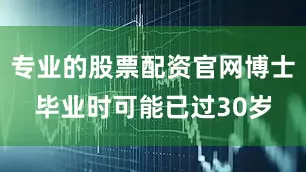 专业的股票配资官网博士毕业时可能已过30岁