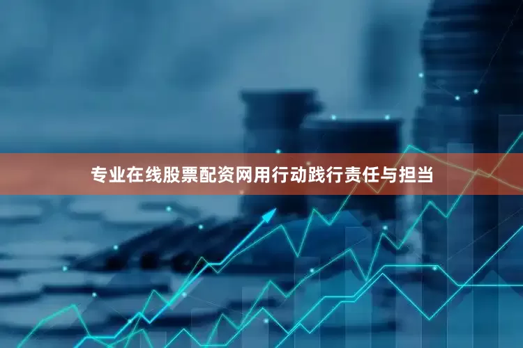 专业在线股票配资网用行动践行责任与担当