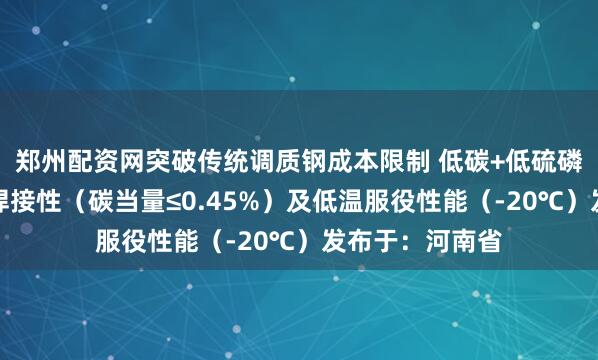 郑州配资网突破传统调质钢成本限制 低碳+低硫磷设计保障优异焊接性（碳当量≤0.45%）及低温服役性能（-20℃）发布于：河南省