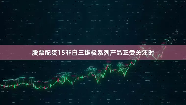 股票配资15非白三维极系列产品正受关注时