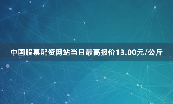 中国股票配资网站当日最高报价13.00元/公斤