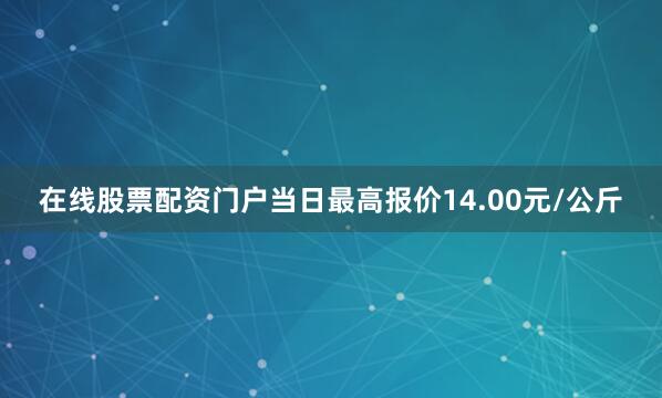 在线股票配资门户当日最高报价14.00元/公斤