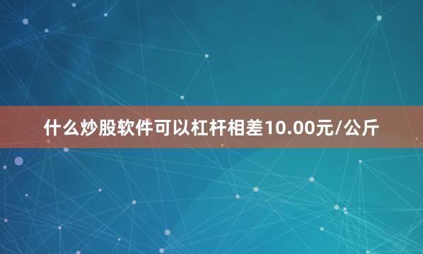 什么炒股软件可以杠杆相差10.00元/公斤