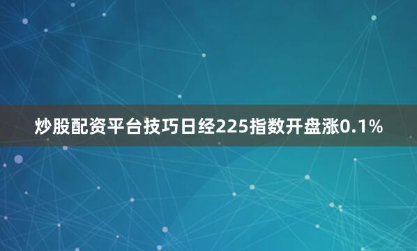 炒股配资平台技巧日经225指数开盘涨0.1%