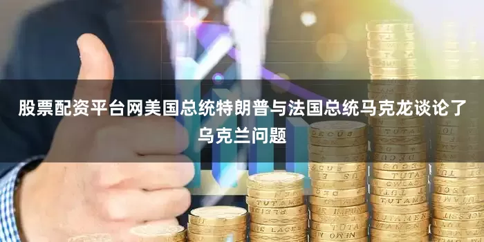 股票配资平台网美国总统特朗普与法国总统马克龙谈论了乌克兰问题