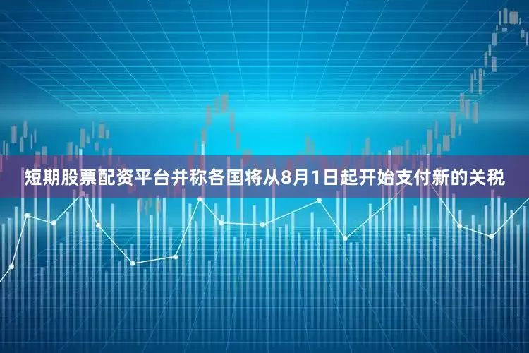 短期股票配资平台并称各国将从8月1日起开始支付新的关税