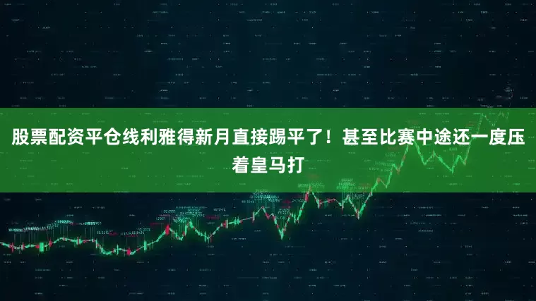 股票配资平仓线利雅得新月直接踢平了！甚至比赛中途还一度压着皇马打