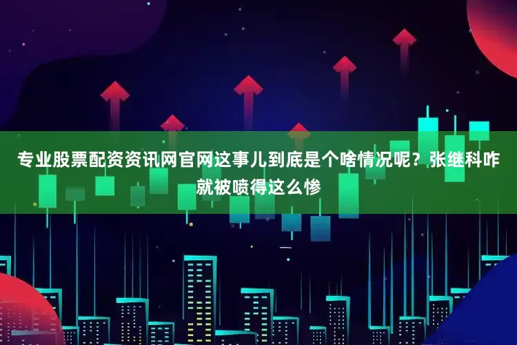 专业股票配资资讯网官网这事儿到底是个啥情况呢？张继科咋就被喷得这么惨