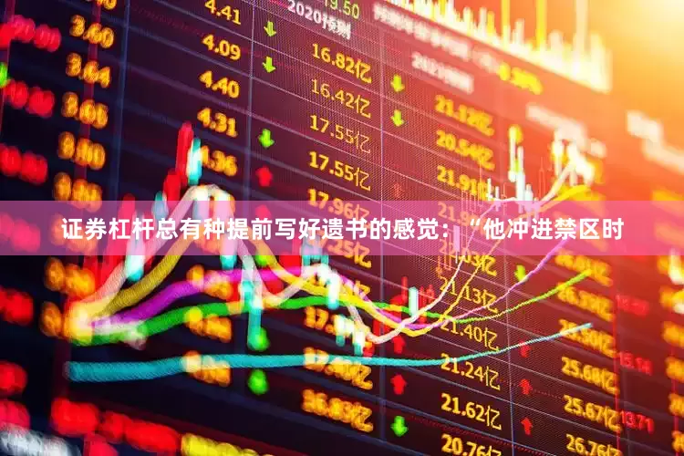 证券杠杆总有种提前写好遗书的感觉：“他冲进禁区时