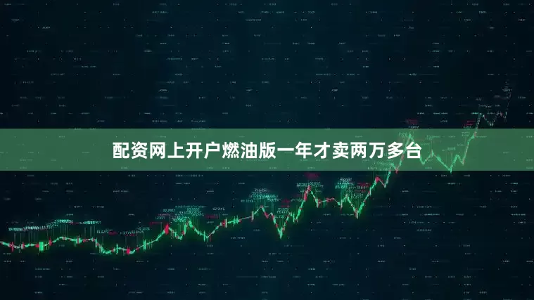 配资网上开户燃油版一年才卖两万多台