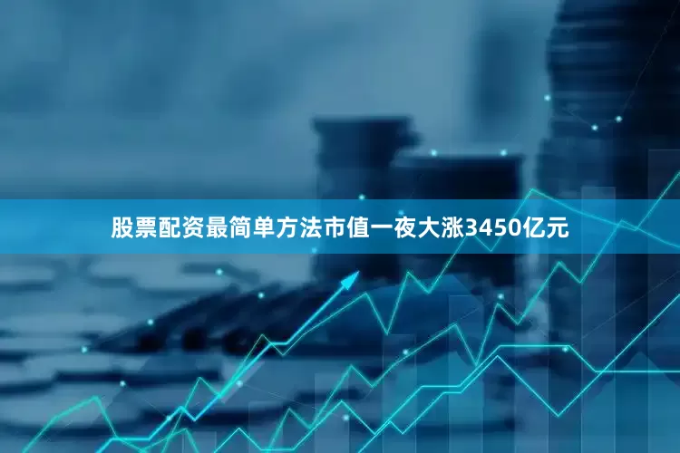 股票配资最简单方法市值一夜大涨3450亿元