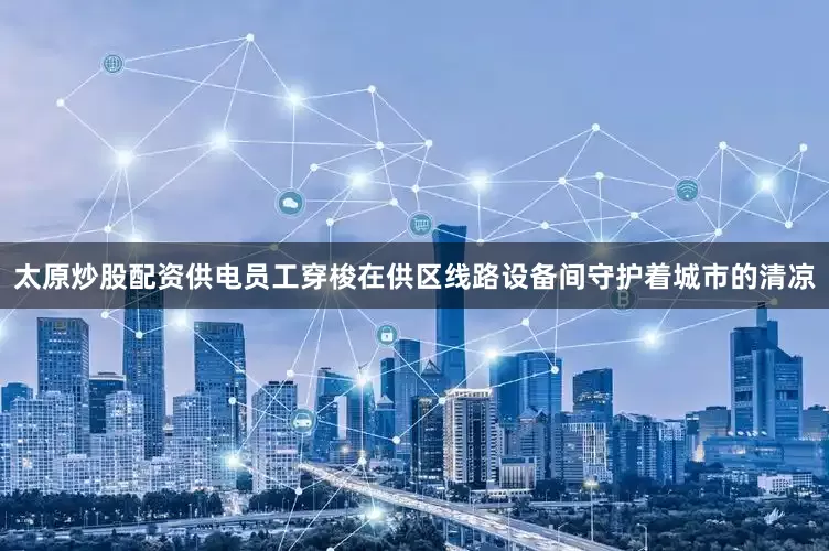 太原炒股配资供电员工穿梭在供区线路设备间守护着城市的清凉