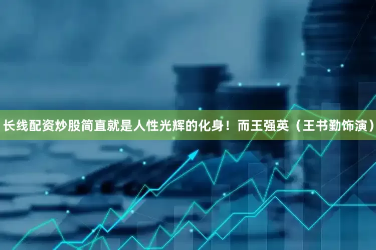 长线配资炒股简直就是人性光辉的化身！而王强英（王书勤饰演）
