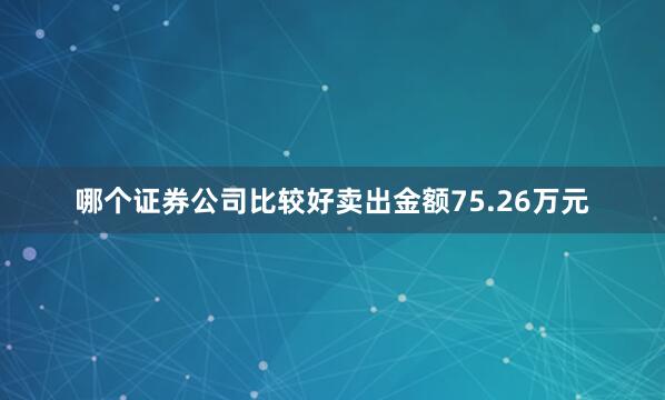 哪个证券公司比较好卖出金额75.26万元
