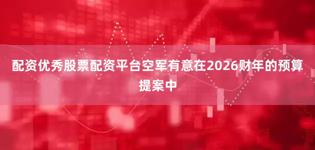 配资优秀股票配资平台空军有意在2026财年的预算提案中