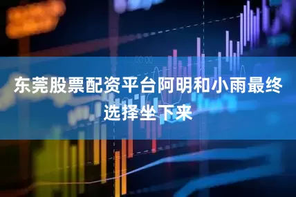 东莞股票配资平台阿明和小雨最终选择坐下来