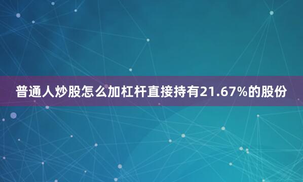 普通人炒股怎么加杠杆直接持有21.67%的股份