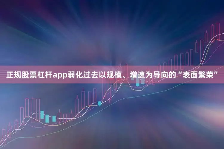 正规股票杠杆app弱化过去以规模、增速为导向的“表面繁荣”
