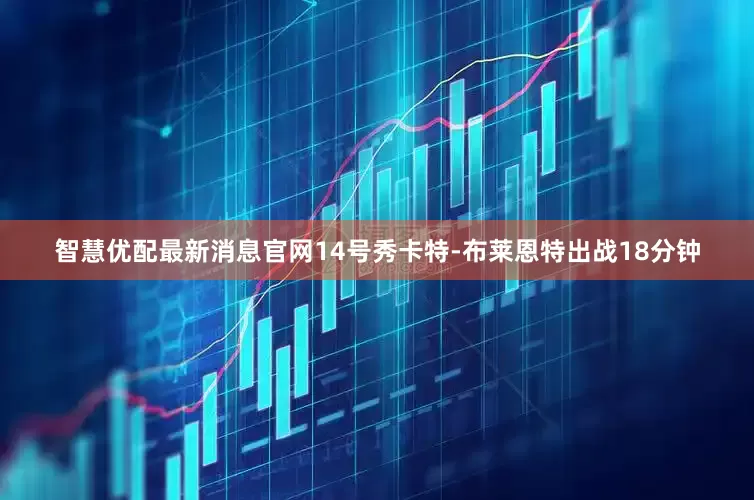 智慧优配最新消息官网14号秀卡特-布莱恩特出战18分钟