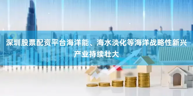 深圳股票配资平台海洋能、海水淡化等海洋战略性新兴产业持续壮大