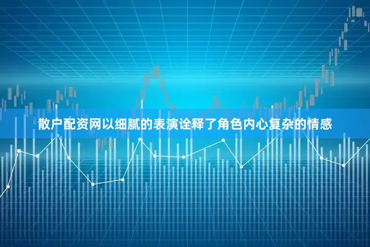 散户配资网以细腻的表演诠释了角色内心复杂的情感