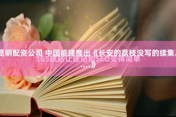 昆明配资公司 中国能建推出《长安的荔枝没写的续集......》
