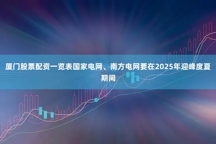厦门股票配资一览表国家电网、南方电网要在2025年迎峰度夏期间