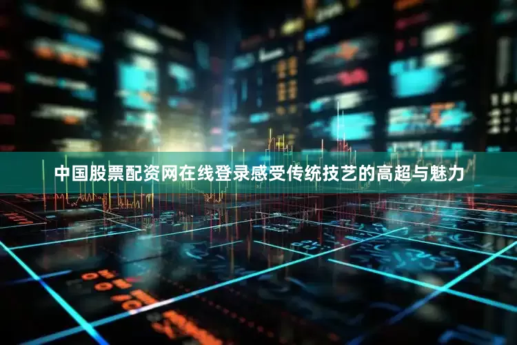 中国股票配资网在线登录感受传统技艺的高超与魅力