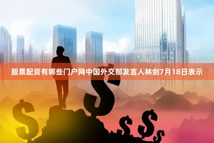 股票配资有哪些门户网中国外交部发言人林剑7月18日表示