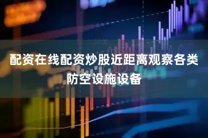 配资在线配资炒股近距离观察各类防空设施设备