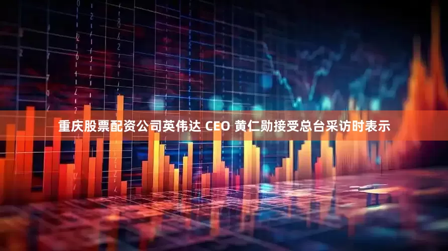 重庆股票配资公司英伟达 CEO 黄仁勋接受总台采访时表示