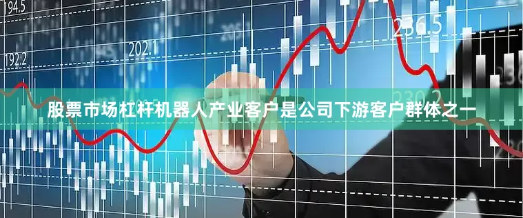 股票市场杠杆机器人产业客户是公司下游客户群体之一