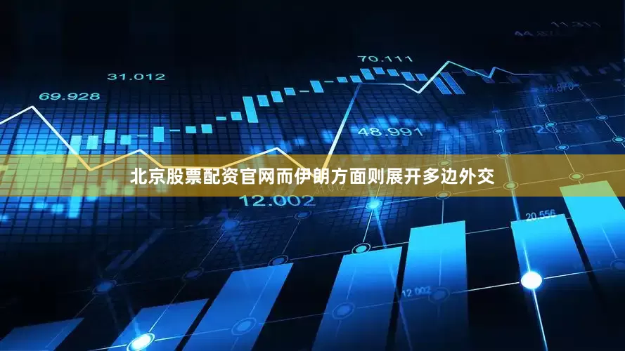 北京股票配资官网而伊朗方面则展开多边外交