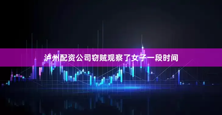 泸州配资公司窃贼观察了女子一段时间