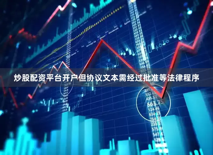 炒股配资平台开户但协议文本需经过批准等法律程序