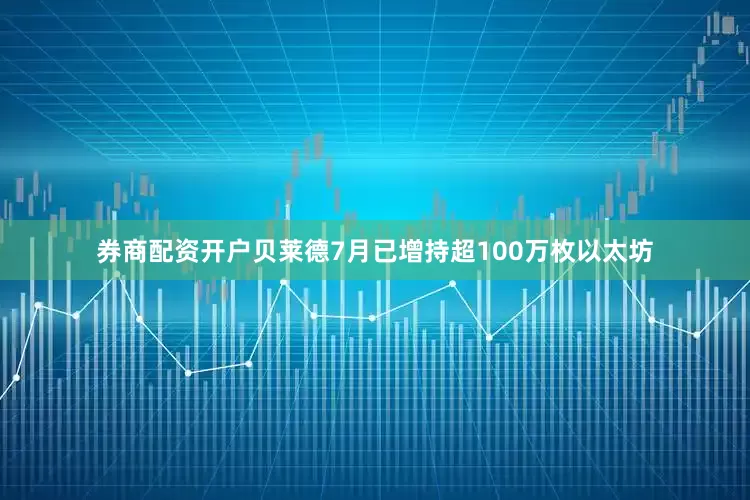 券商配资开户贝莱德7月已增持超100万枚以太坊