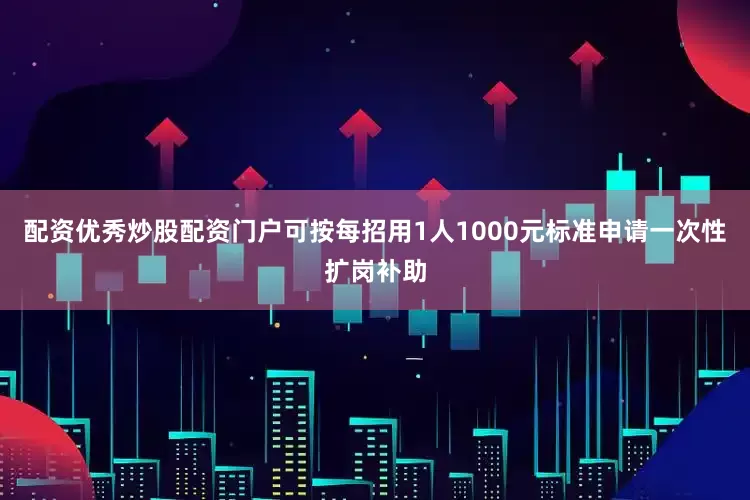 配资优秀炒股配资门户可按每招用1人1000元标准申请一次性扩岗补助