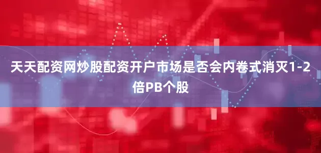 天天配资网炒股配资开户市场是否会内卷式消灭1-2倍PB个股