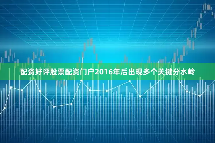 配资好评股票配资门户2016年后出现多个关键分水岭