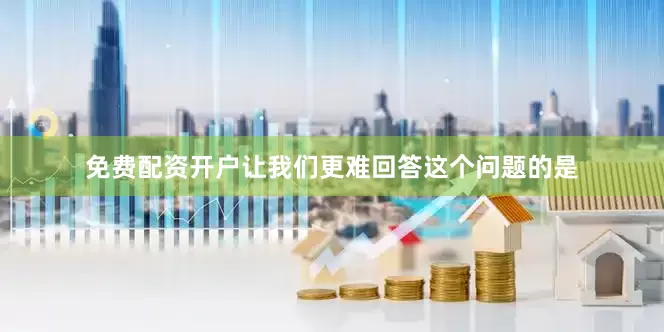 免费配资开户让我们更难回答这个问题的是