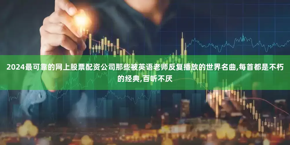 2024最可靠的网上股票配资公司那些被英语老师反复播放的世界名曲,每首都是不朽的经典,百听不厌