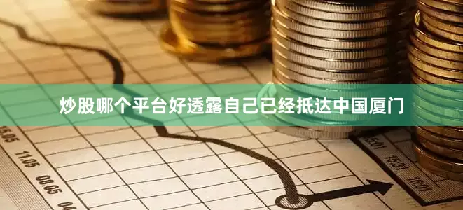 炒股哪个平台好透露自己已经抵达中国厦门