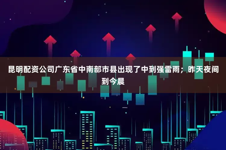 昆明配资公司广东省中南部市县出现了中到强雷雨；昨天夜间到今晨