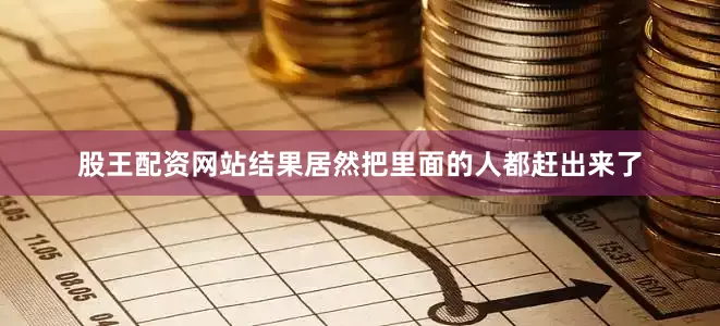 股王配资网站结果居然把里面的人都赶出来了