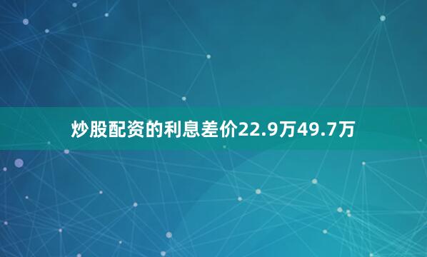 炒股配资的利息差价22.9万49.7万