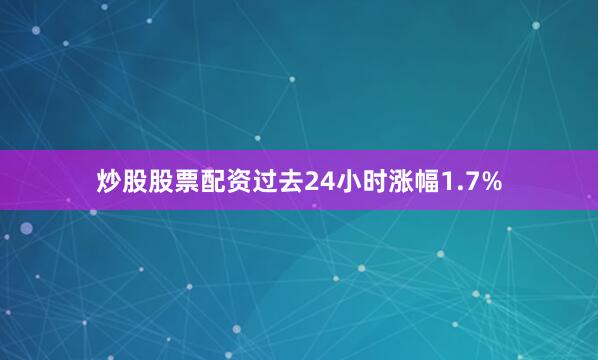 炒股股票配资过去24小时涨幅1.7%