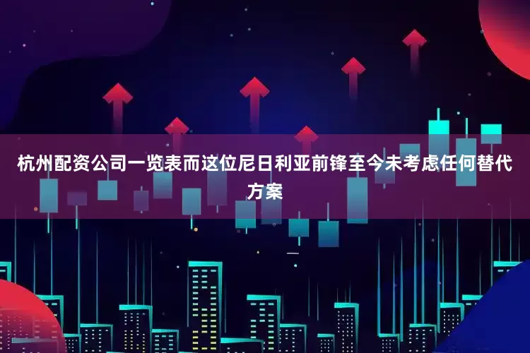 杭州配资公司一览表而这位尼日利亚前锋至今未考虑任何替代方案