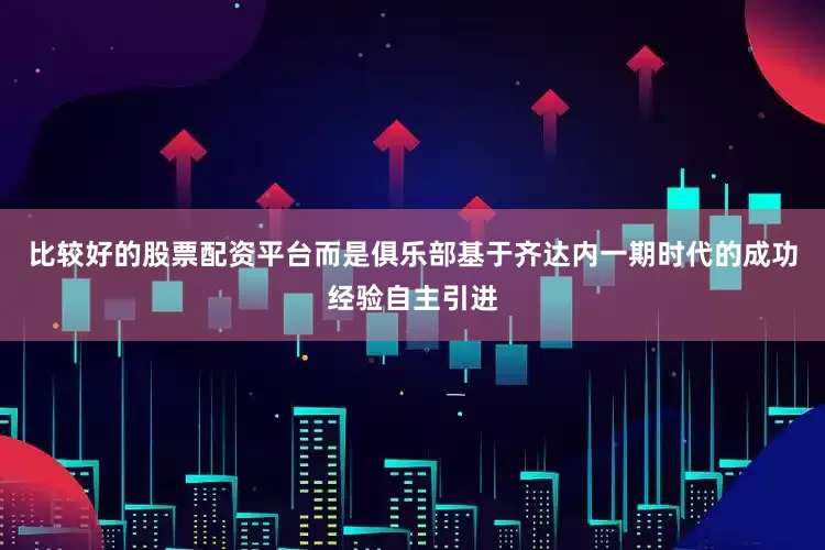 比较好的股票配资平台而是俱乐部基于齐达内一期时代的成功经验自主引进