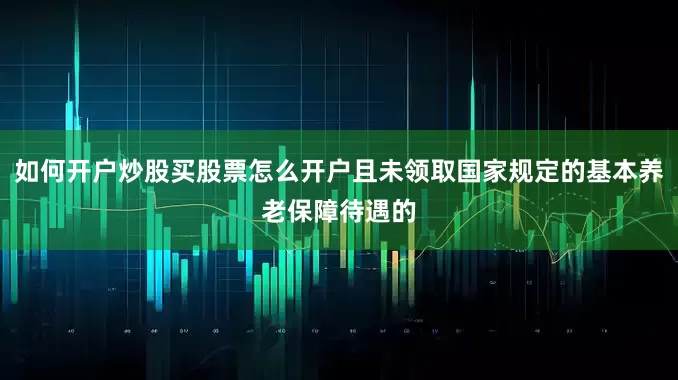 如何开户炒股买股票怎么开户且未领取国家规定的基本养老保障待遇的