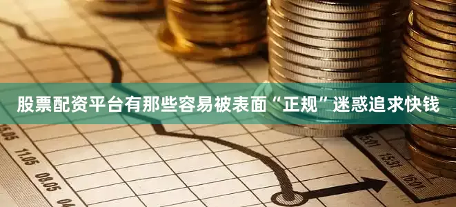 股票配资平台有那些容易被表面“正规”迷惑追求快钱